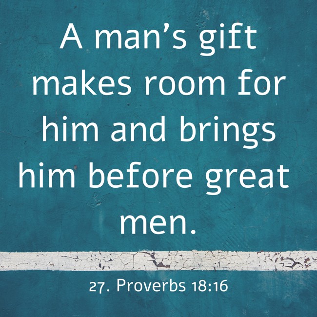  A man’s gift makes room for him and brings him before great men.   - 27. Proverbs 18:16 
