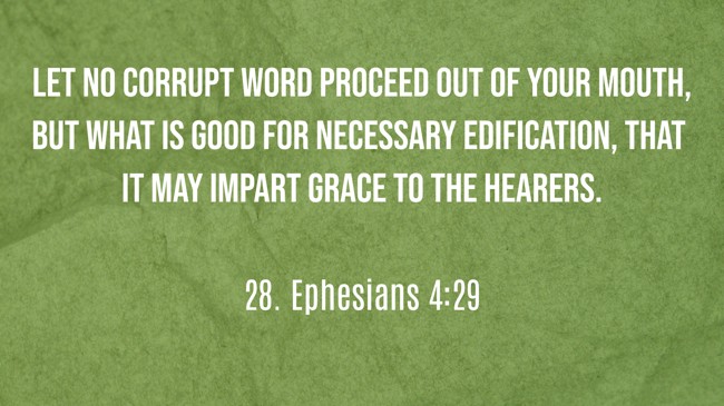  Let no corrupt word proceed out of your mouth, but what is good for necessary edification, that it may impart grace to the hearers.   - 28. Ephesians 4:29 