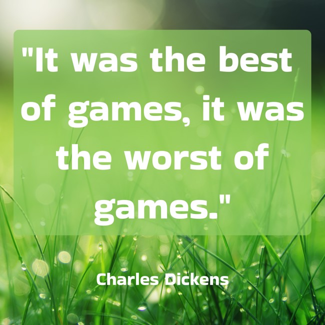  It was the best of games, it was the worst of games.   - Charles Dickens 