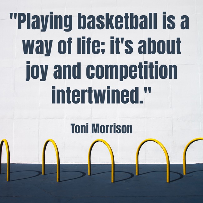  Playing basketball is a way of life; it's about joy and competition intertwined.   - Toni Morrison 