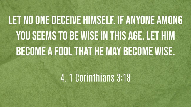 Let no one deceive himself. If anyone among you seems to be wise in this age, let him become a fool that he may become wise. - 4. 1 Corinthians 3:18