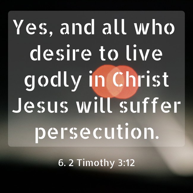 Yes, and all who desire to live godly in Christ Jesus will suffer persecution. - 6. 2 Timothy 3:12