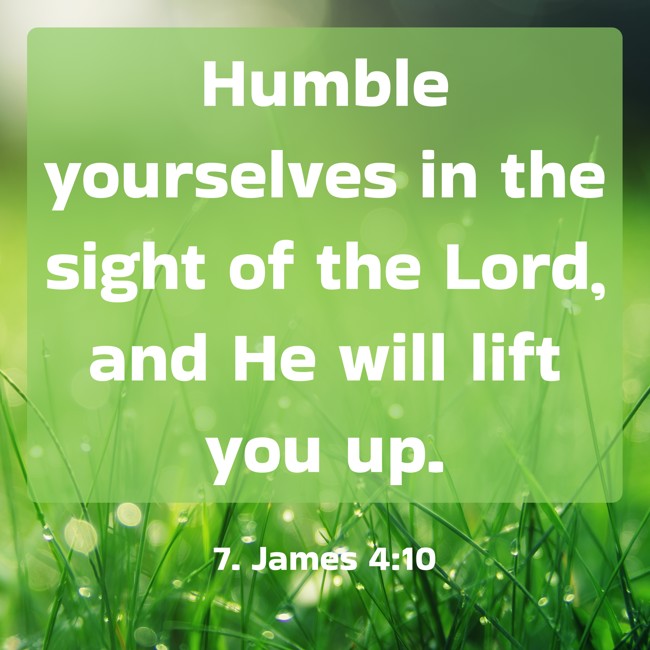 Humble yourselves in the sight of the Lord, and He will lift you up. - 7. James 4:10