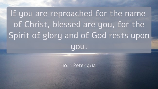If you are reproached for the name of Christ, blessed are you, for the Spirit of glory and of God rests upon you. - 10. 1 Peter 4:14