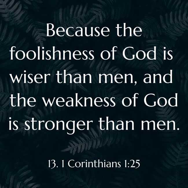 Because the foolishness of God is wiser than men, and the weakness of God is stronger than men. - 13. 1 Corinthians 1:25