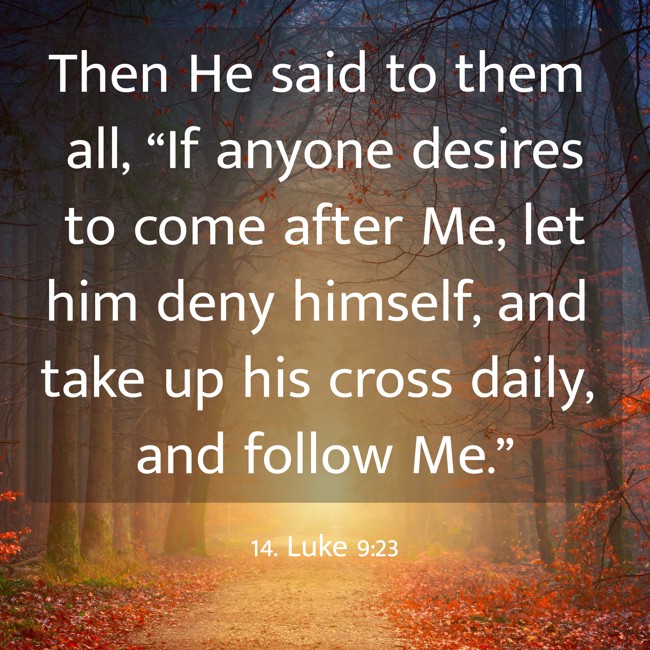 Then He said to them all, “If anyone desires to come after Me, let him deny himself, and take up his cross daily, and follow Me.” - 14. Luke 9:23