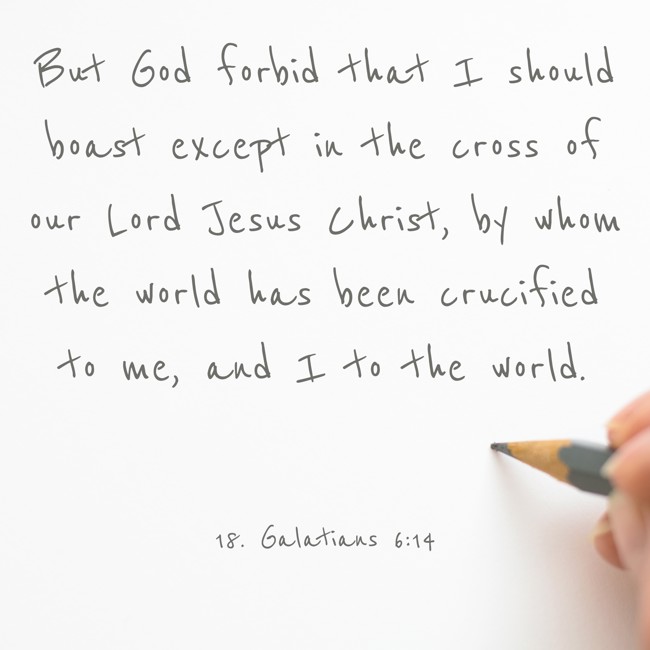 But God forbid that I should boast except in the cross of our Lord Jesus Christ, by whom the world has been crucified to me, and I to the world. - 18. Galatians 6:14