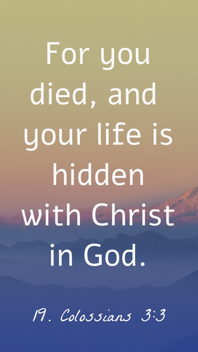 For you died, and your life is hidden with Christ in God. - 19. Colossians 3:3