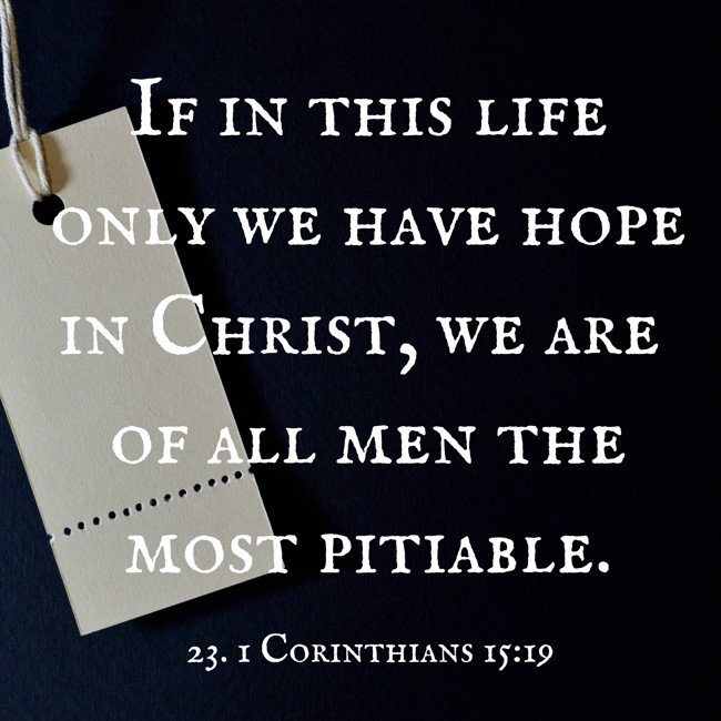 If in this life only we have hope in Christ, we are of all men the most pitiable. - 23. 1 Corinthians 15:19