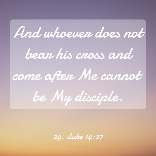 And whoever does not bear his cross and come after Me cannot be My disciple. - 24. Luke 14:27