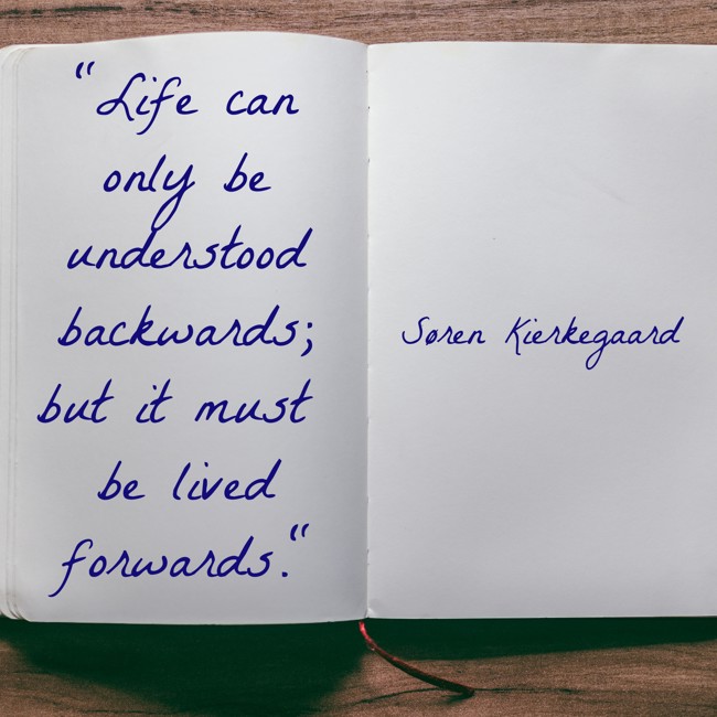Life can only be understood backwards; but it must be lived forwards. - Søren Kierkegaard