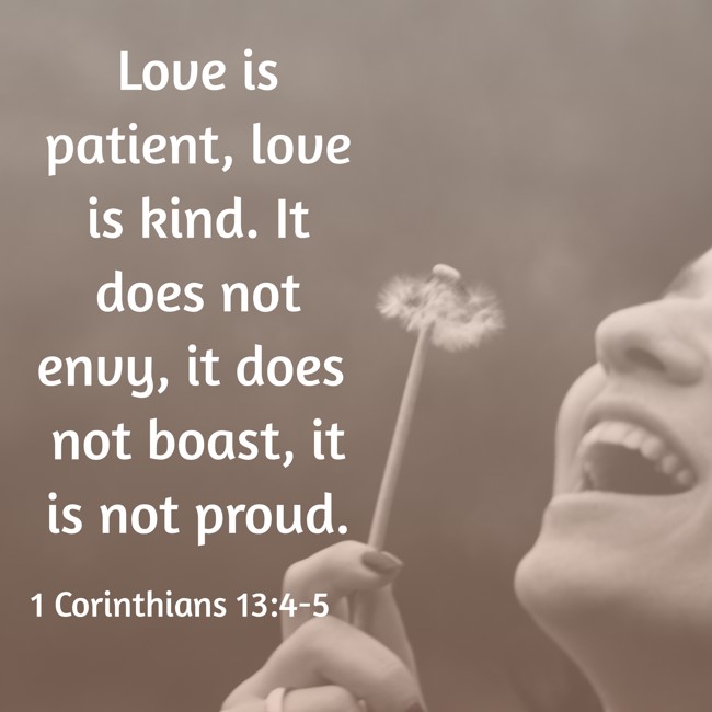 Love is patient, love is kind. It does not envy, it does not boast, it is not proud. - 1 Corinthians 13:4-5