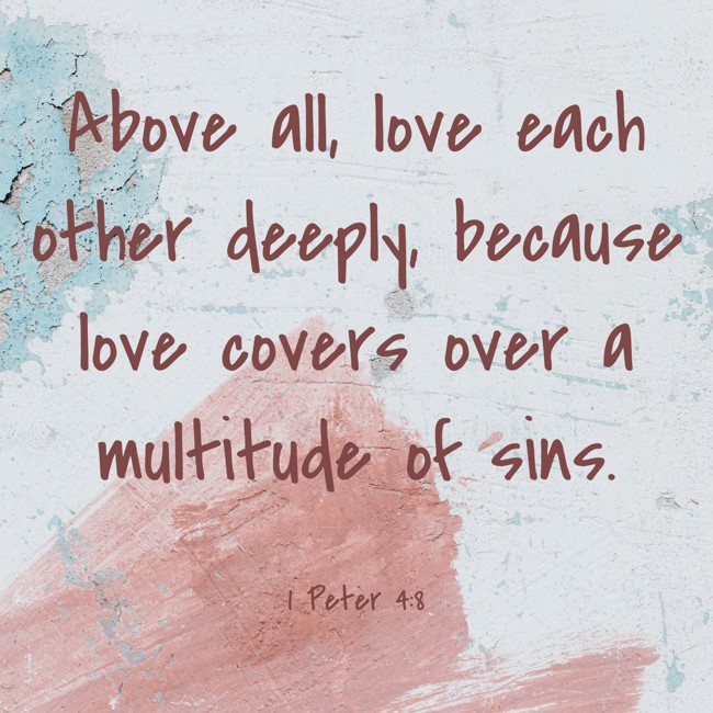 Above all, love each other deeply, because love covers over a multitude of sins. - 1 Peter 4:8