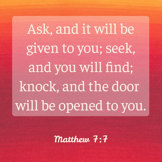 Ask, and it will be given to you; seek, and you will find; knock, and the door will be opened to you. - Matthew 7:7