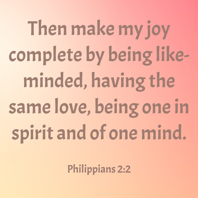 Then make my joy complete by being like-minded, having the same love, being one in spirit and of one mind. - Philippians 2:2