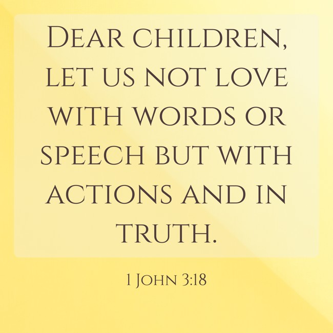 Dear children, let us not love with words or speech but with actions and in truth. - 1 John 3:18