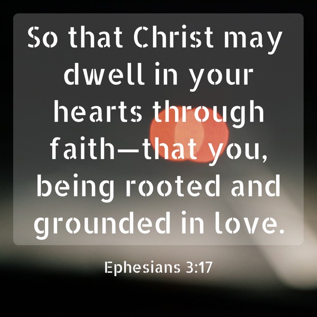 So that Christ may dwell in your hearts through faith—that you, being rooted and grounded in love. - Ephesians 3:17