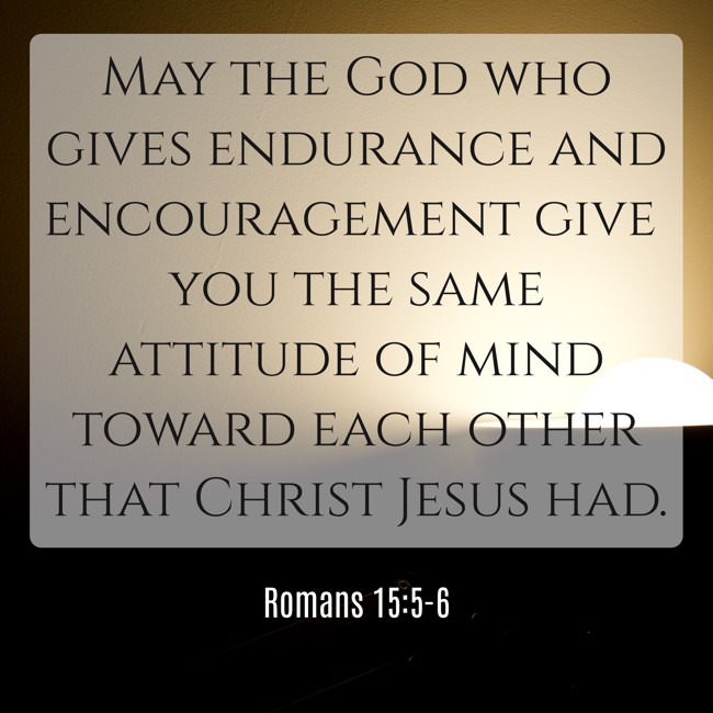 May the God who gives endurance and encouragement give you the same attitude of mind toward each other that Christ Jesus had. - Romans 15:5-6