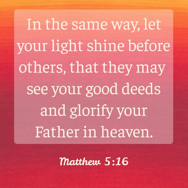 In the same way, let your light shine before others, that they may see your good deeds and glorify your Father in heaven. - Matthew 5:16