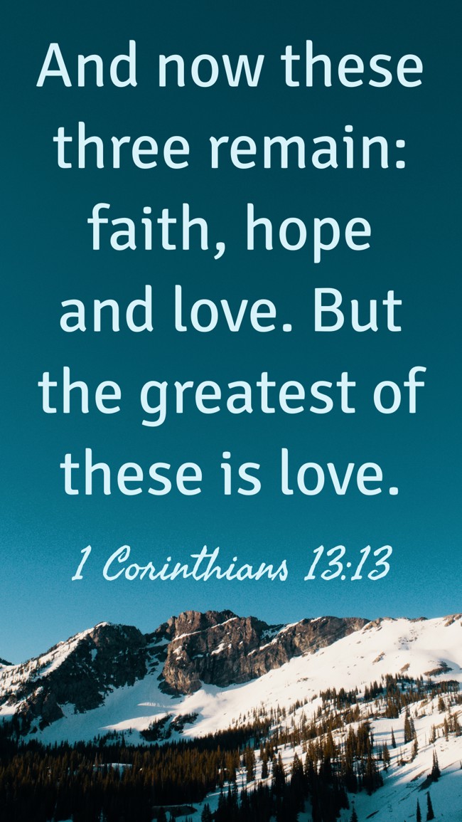 And now these three remain: faith, hope and love. But the greatest of these is love. - 1 Corinthians 13:13
