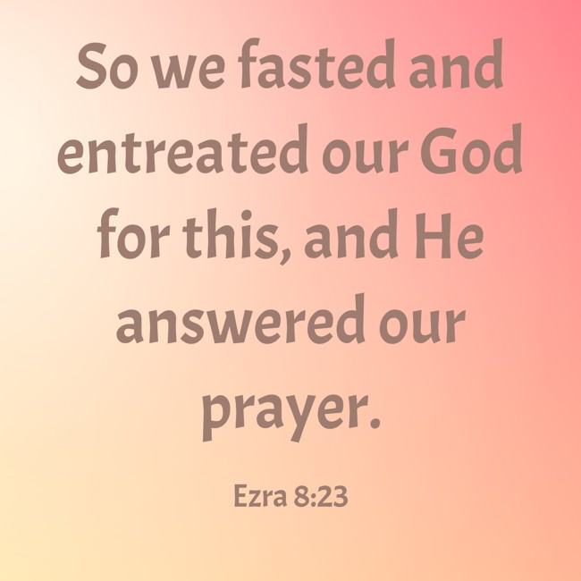  So we fasted and entreated our God for this, and He answered our prayer.   - Ezra 8:23 