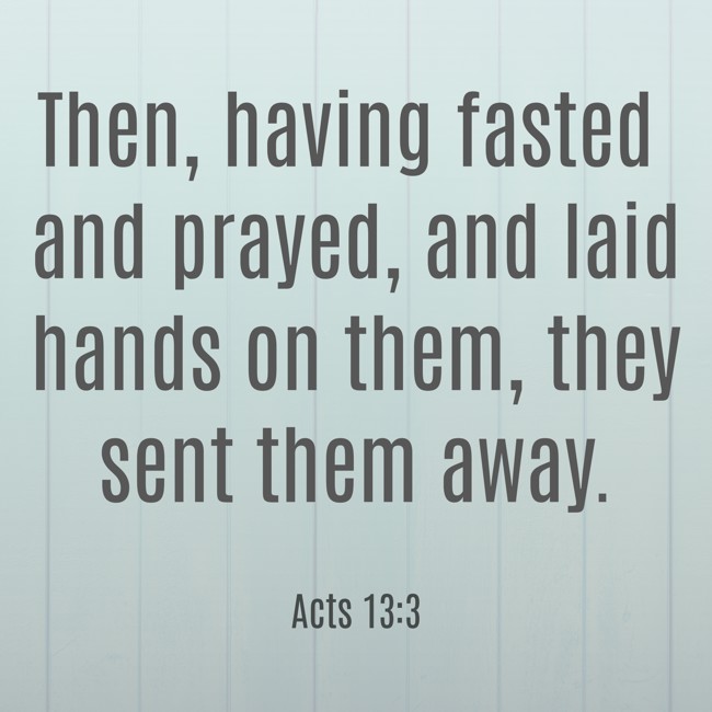  Then, having fasted and prayed, and laid hands on them, they sent them away.   - Acts 13:3 