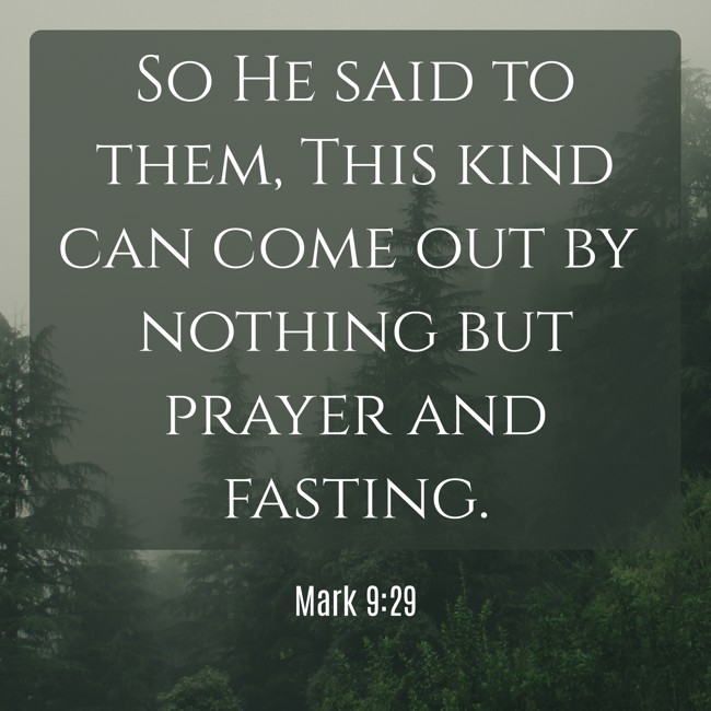  So He said to them, This kind can come out by nothing but prayer and fasting.   - Mark 9:29 