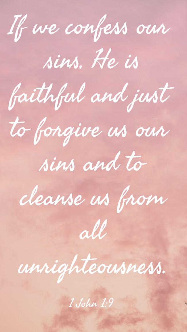  If we confess our sins, He is faithful and just to forgive us our sins and to cleanse us from all unrighteousness.   - 1 John 1:9 