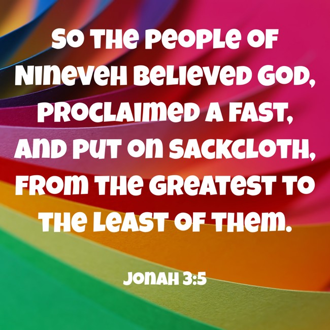  So the people of Nineveh believed God, proclaimed a fast, and put on sackcloth, from the greatest to the least of them.   - Jonah 3:5 