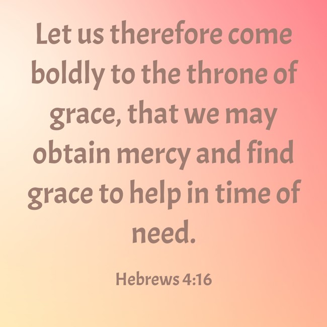  Let us therefore come boldly to the throne of grace, that we may obtain mercy and find grace to help in time of need.   - Hebrews 4:16 