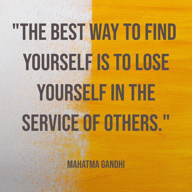  The best way to find yourself is to lose yourself in the service of others.   - Mahatma Gandhi 