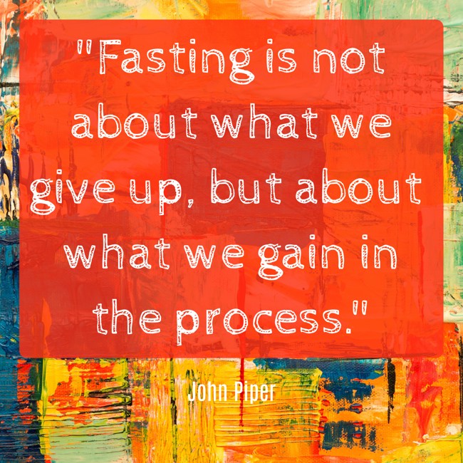  Fasting is not about what we give up, but about what we gain in the process.   - John Piper 