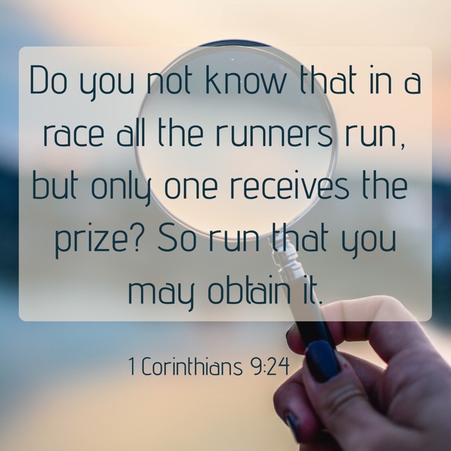 Do you not know that in a race all the runners run, but only one receives the prize? So run that you may obtain it.   - 1 Corinthians 9:24 