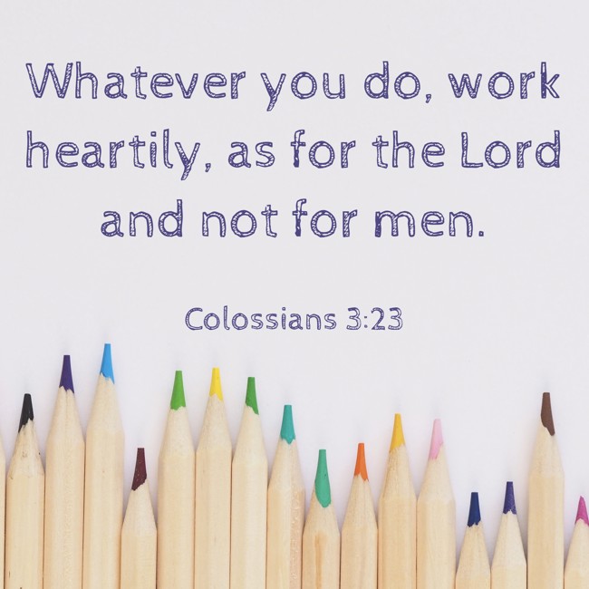  Whatever you do, work heartily, as for the Lord and not for men.   - Colossians 3:23 