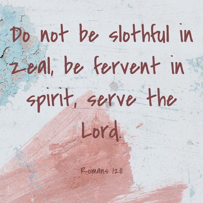  Do not be slothful in zeal, be fervent in spirit, serve the Lord.   - Romans 12:11 