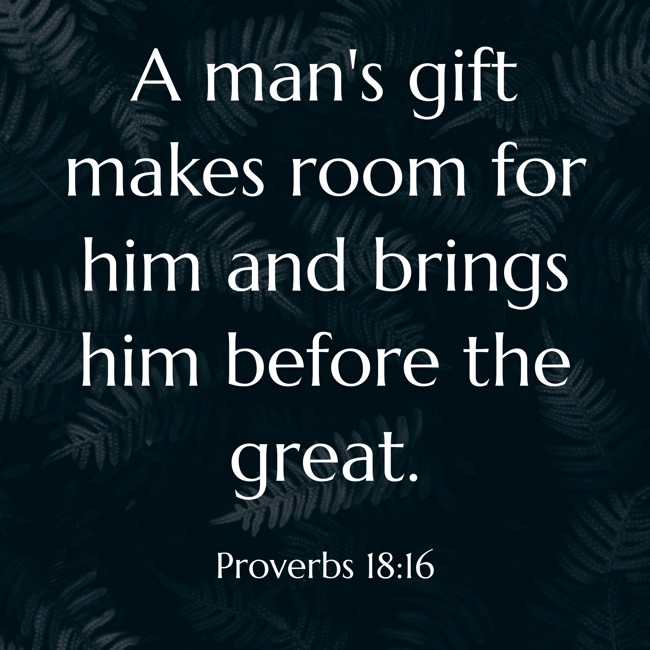  A man's gift makes room for him and brings him before the great.   - Proverbs 18:16 