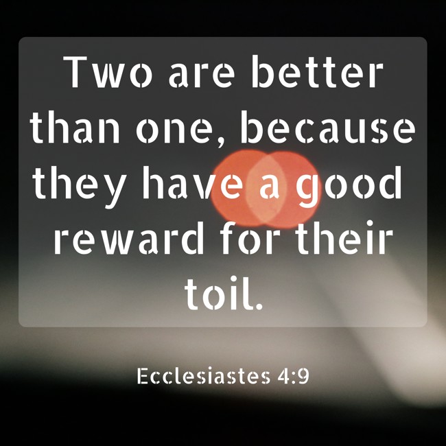  Two are better than one, because they have a good reward for their toil.   - Ecclesiastes 4:9 