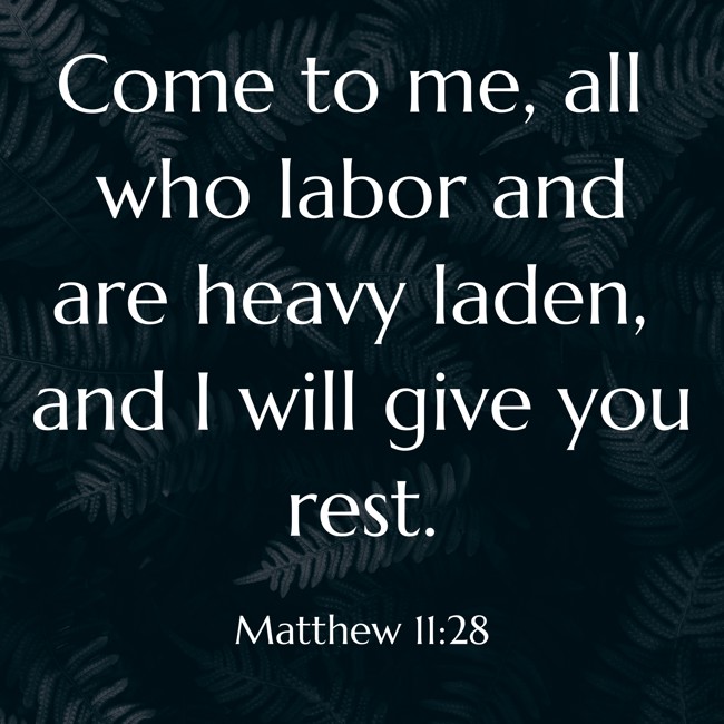  Come to me, all who labor and are heavy laden, and I will give you rest.   - Matthew 11:28 