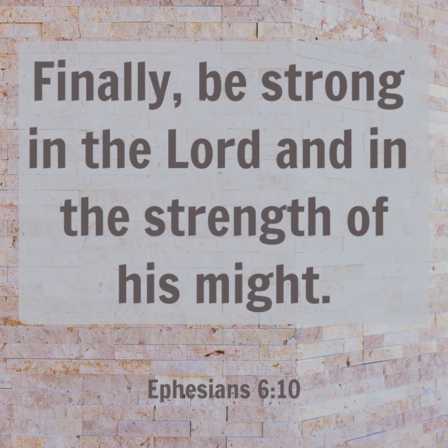  Finally, be strong in the Lord and in the strength of his might. - Ephesians 6:10 