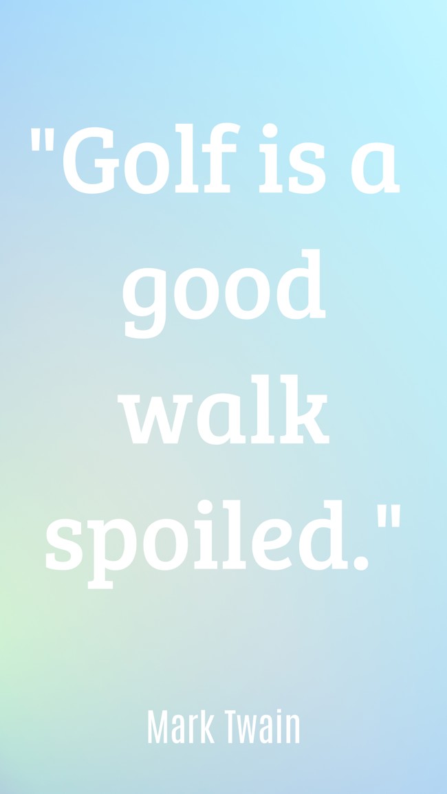  Golf is a good walk spoiled.   - Mark Twain 