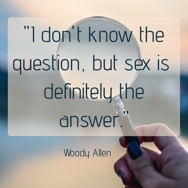  I don't know the question, but sex is definitely the answer.   - Woody Allen 