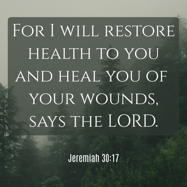 For I will restore health to you and heal you of your wounds, says the LORD. - Jeremiah 30:17