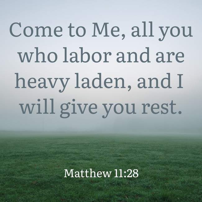 Come to Me, all you who labor and are heavy laden, and I will give you rest. - Matthew 11:28
