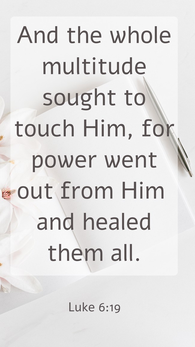 And the whole multitude sought to touch Him, for power went out from Him and healed them all. - Luke 6:19