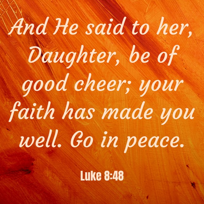 And He said to her, Daughter, be of good cheer; your faith has made you well. Go in peace. - Luke 8:48