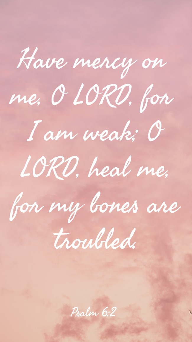 Have mercy on me, O LORD, for I am weak; O LORD, heal me, for my bones are troubled. - Psalm 6:2