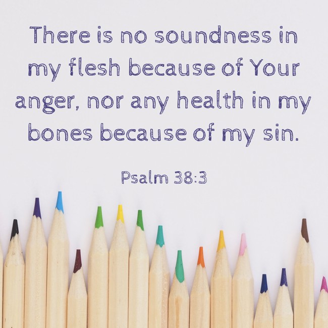 There is no soundness in my flesh because of Your anger, nor any health in my bones because of my sin. - Psalm 38:3