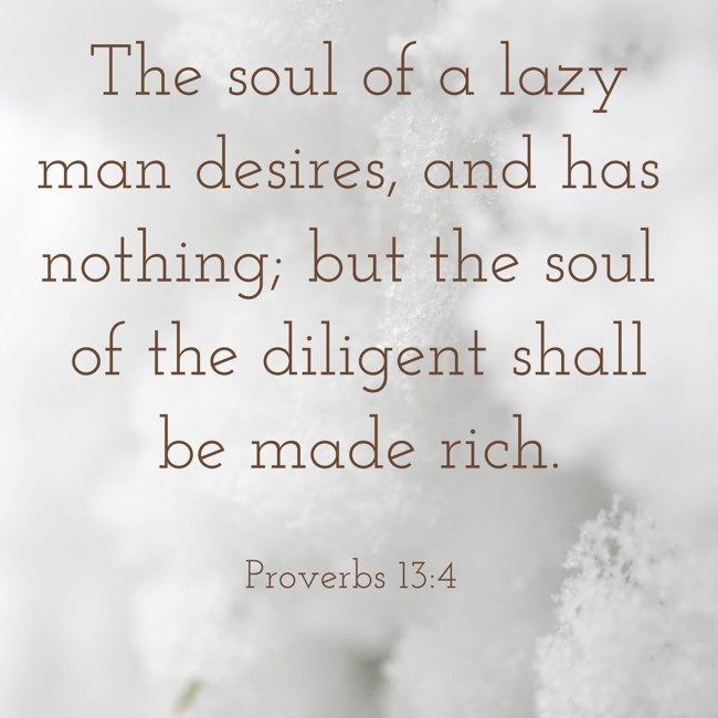 The soul of a lazy man desires, and has nothing; but the soul of the diligent shall be made rich. - Proverbs 13:4