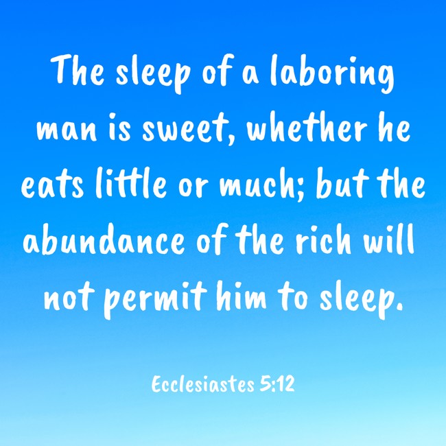 The sleep of a laboring man is sweet, whether he eats little or much; but the abundance of the rich will not permit him to sleep. - Ecclesiastes 5:12