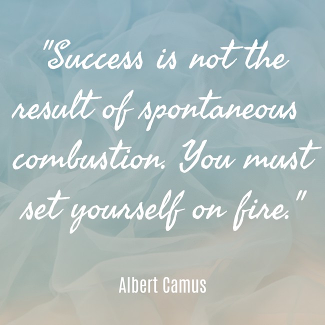 Success is not the result of spontaneous combustion. You must set yourself on fire. - Albert Camus